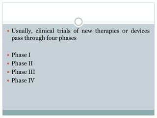  Usually, clinical trials of new therapies or devices
pass through four phases
 Phase I
 Phase II
 Phase III
 Phase IV
 