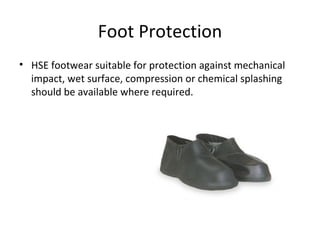 Foot Protection HSE footwear suitable for protection against mechanical impact, wet surface, compression or chemical splashing should be available where required. 