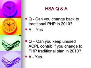 HSA Q & A Q - Can you change back to traditional PHP in 2010? A – Yes Q – Can you keep unused ACPL contrib if you change to PHP traditional plan in 2010? A - Yes 