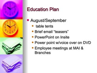 Education Plan August/September table tents Brief email “teasers” PowerPoint on Insite Power point w/voice over on DVD  Employee meetings at MAI & Branches 