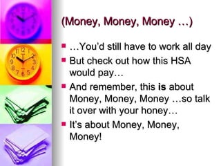 (Money, Money, Money …) …You’d still have to work all day But check out how this HSA would pay… And remember, this  is  about Money, Money, Money …so talk it over with your honey… It’s about Money, Money, Money!  