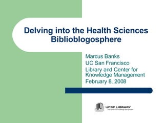 Delving into the Health Sciences Biblioblogosphere Marcus Banks UC San Francisco  Library and Center for Knowledge Management February 8, 2008 