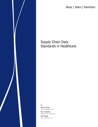 Supply Chain Data
Standards in Healthcare




by
Michael Zirkle
zirkle_michael@bah.com
Ryan Gallagher
gallagher_ryan_b@bah.com
Seth Rogier
rogier_seth@bah.com
 