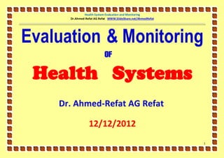 Health System Evaluation and Monitoring
      Dr.Ahmed-Refat AG Refat WWW.SlideShare.net/AhmedRefat




Evaluation & Monitoring
                           of

 Health Systems
    Dr. Ahmed-Refat AG Refat

                 12/12/2012
                                                              1
 
