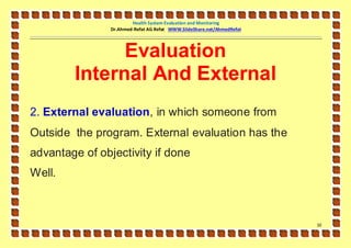 Health System Evaluation and Monitoring
                Dr.Ahmed-Refat AG Refat WWW.SlideShare.net/AhmedRefat




              Evaluation
        Internal And External
2. External evaluation, in which someone from
Outside the program. External evaluation has the
advantage of objectivity if done
Well.



                                                                        11
 