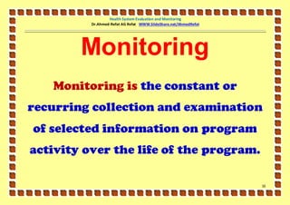 Health System Evaluation and Monitoring
          Dr.Ahmed-Refat AG Refat WWW.SlideShare.net/AhmedRefat




        Monitoring
   Monitoring is the constant or
recurring collection and examination
of selected information on program
activity over the life of the program.

                                                                  16
 