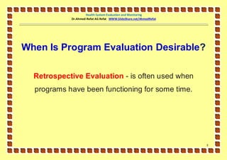 Health System Evaluation and Monitoring
            Dr.Ahmed-Refat AG Refat WWW.SlideShare.net/AhmedRefat




When Is Program Evaluation Desirable?

  Retrospective Evaluation - is often used when
  programs have been functioning for some time.




                                                                    3
 