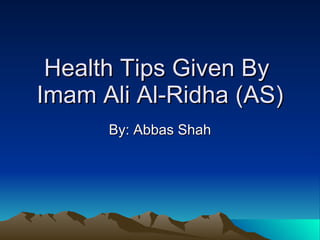 Health Tips Given By  Imam Ali Al-Ridha (AS) By: Abbas Shah 