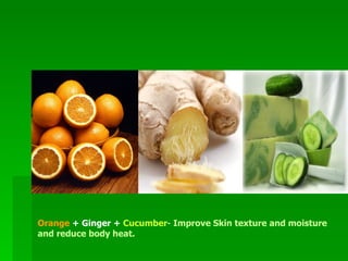 Orange  + Ginger +  Cucumber -  Improve Skin texture and moisture and reduce body heat.  