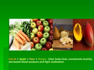 Carrot  +  Apple  +  Pear  +  Mango   -   Clear body heat, counteracts toxicity, decreased blood pressure and fight oxidization  .   
