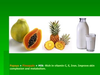 Papaya  +  Pineapple  + Milk  - Rich in vitamin C, E, Iron. Improve skin  complexion and metabolism.  