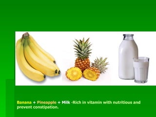 Banana  +  Pineapple  + Milk  - Rich in vitamin with nutritious and prevent constipation .   