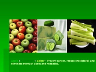 Apple  +  Cucumber  +  Celery  -  Prevent cancer, reduce cholesterol, and eliminate stomach upset and headache .   