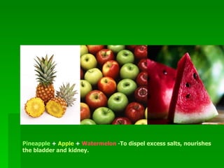 Pineapple  +  Apple  +  Watermelon   - To dispel excess salts, nourishes the bladder and kidney.    