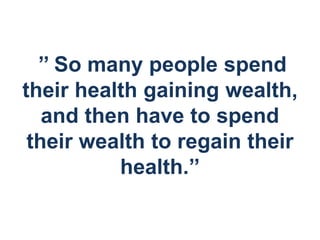 ’’ So many people spend
their health gaining wealth,
and then have to spend
their wealth to regain their
health.’’
 