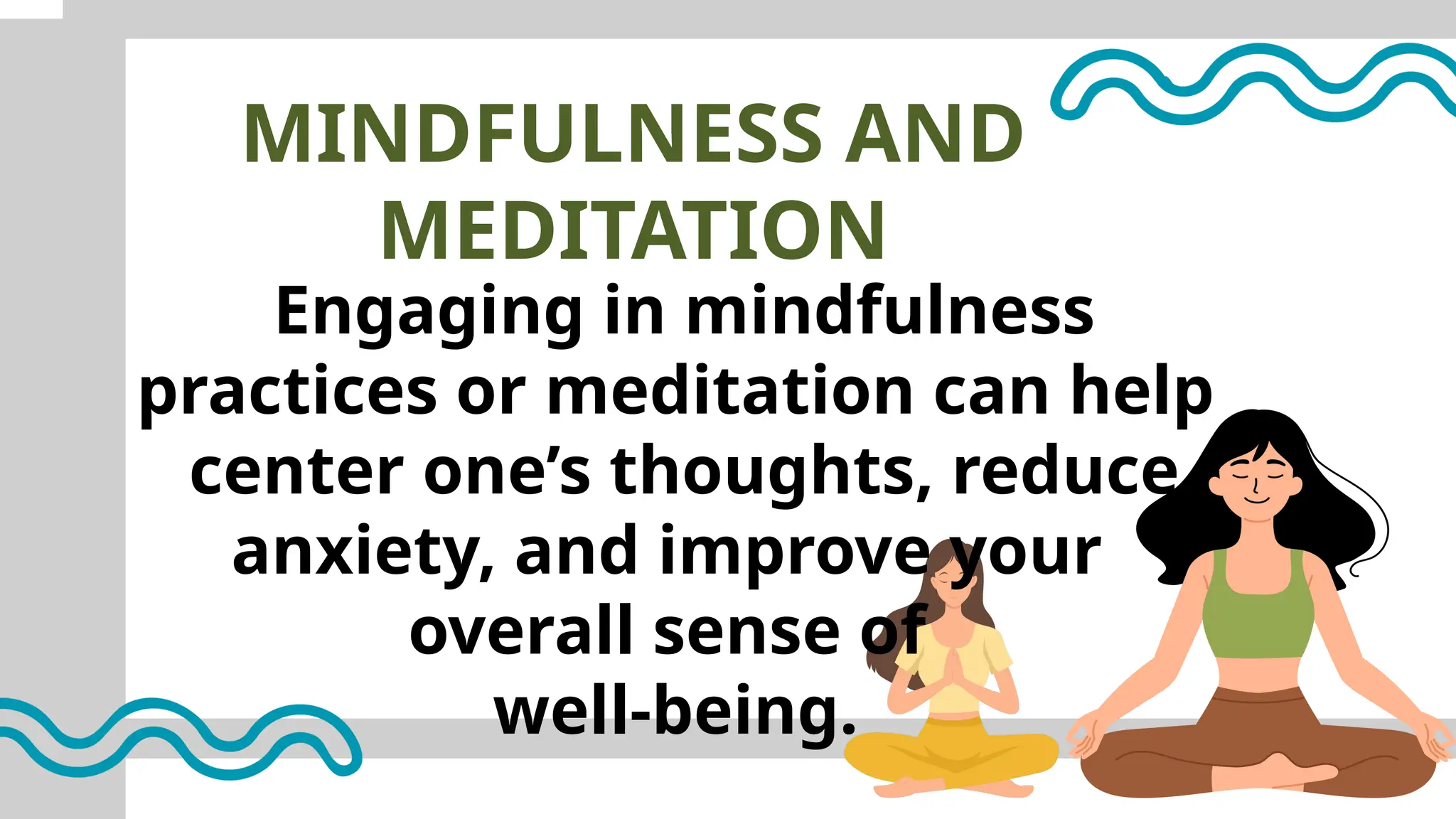 MINDFULNESS AND
MEDITATION
Engaging in mindfulness
practices or meditation can help
center one’s thoughts, reduce
anxiety, and improve your
overall sense of
well-being.
 