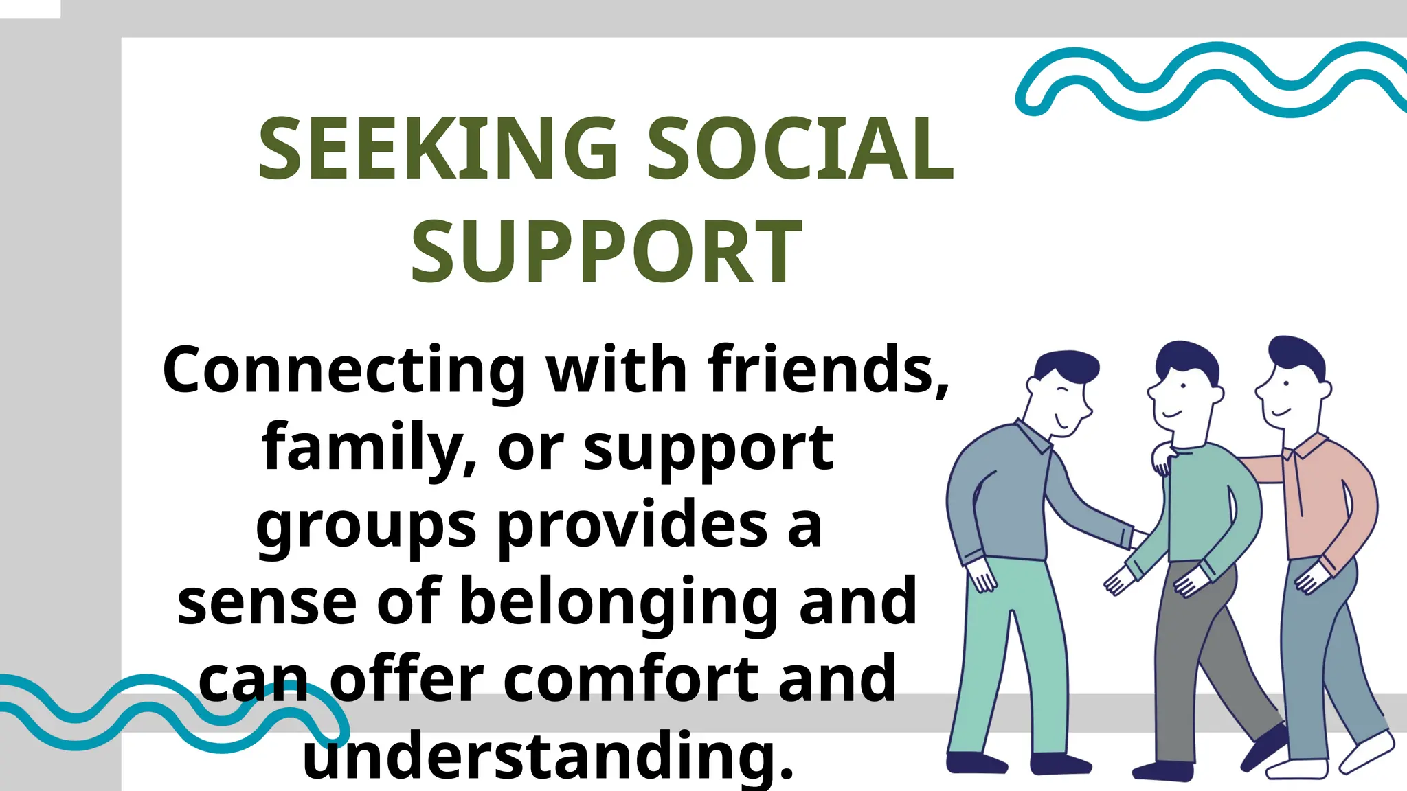 SEEKING SOCIAL
SUPPORT
Connecting with friends,
family, or support
groups provides a
sense of belonging and
can offer comfort and
understanding.
 