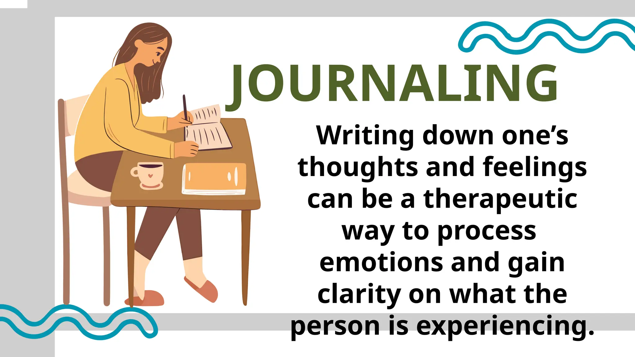 JOURNALING
Writing down one’s
thoughts and feelings
can be a therapeutic
way to process
emotions and gain
clarity on what the
person is experiencing.
 