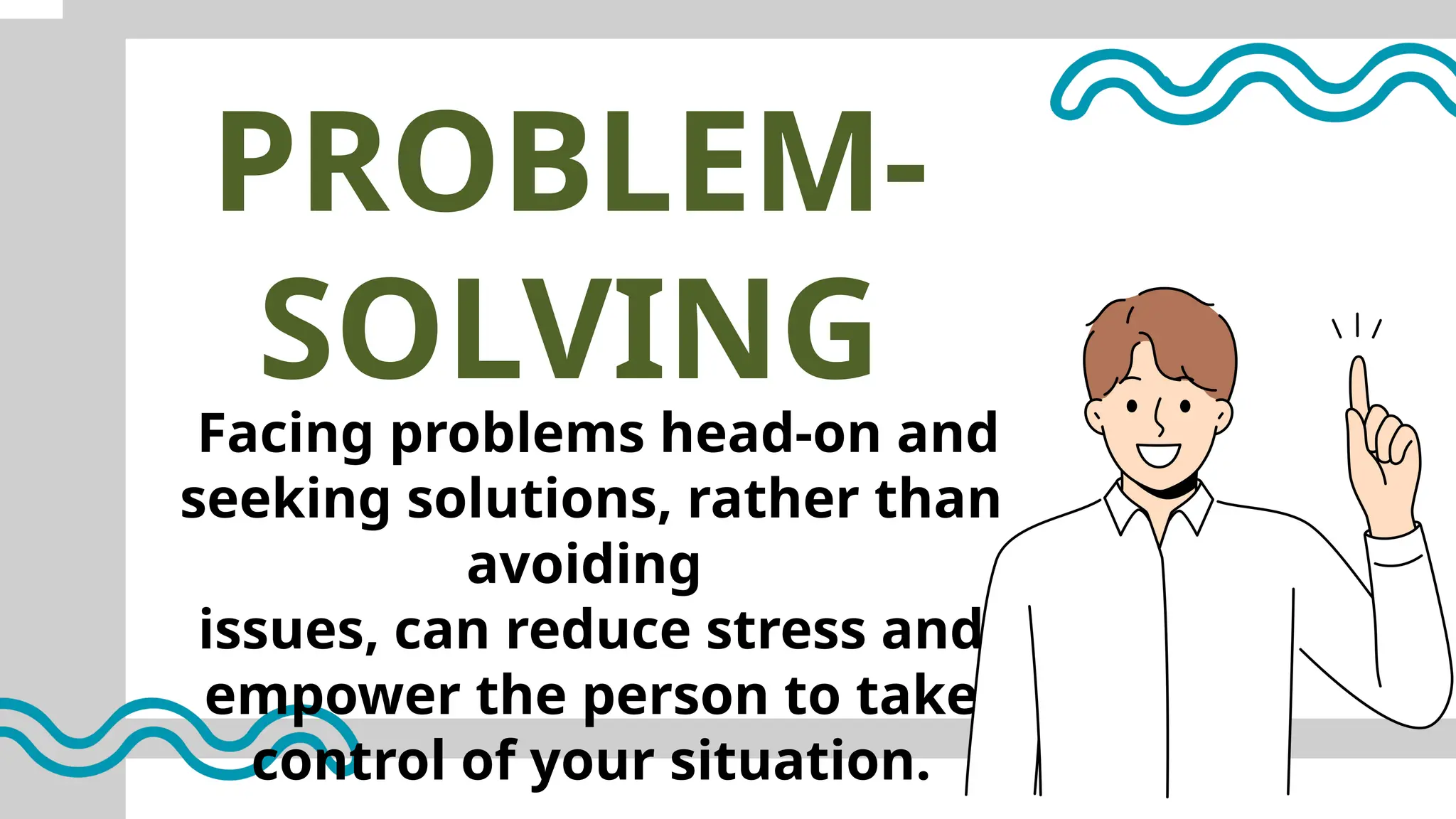 PROBLEM-
SOLVING
Facing problems head-on and
seeking solutions, rather than
avoiding
issues, can reduce stress and
empower the person to take
control of your situation.
 