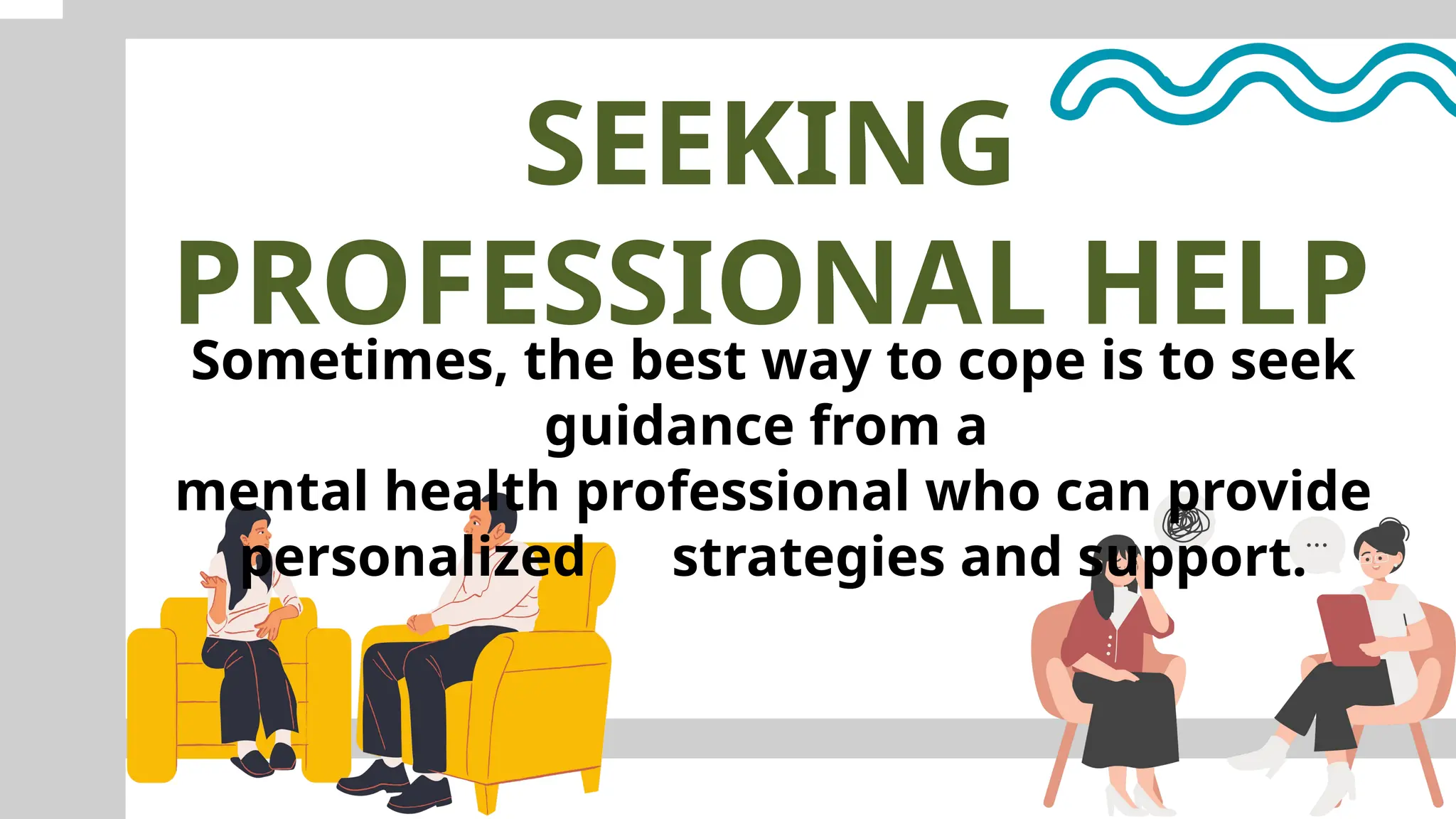 SEEKING
PROFESSIONAL HELP
Sometimes, the best way to cope is to seek
guidance from a
mental health professional who can provide
personalized strategies and support.
 