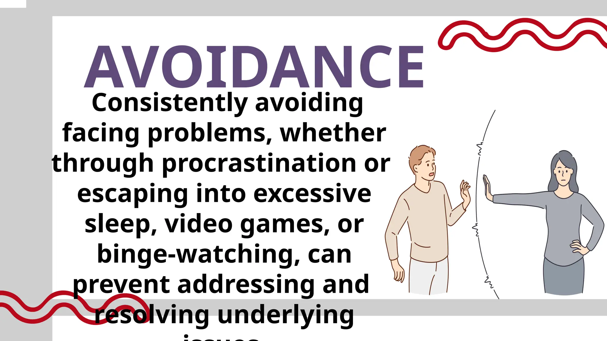 AVOIDANCE
Consistently avoiding
facing problems, whether
through procrastination or
escaping into excessive
sleep, video games, or
binge-watching, can
prevent addressing and
resolving underlying
 