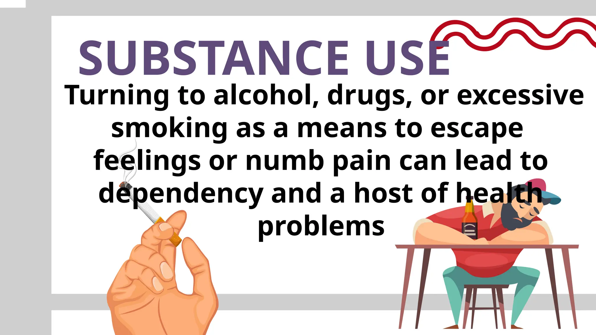SUBSTANCE USE
Turning to alcohol, drugs, or excessive
smoking as a means to escape
feelings or numb pain can lead to
dependency and a host of health
problems
 
