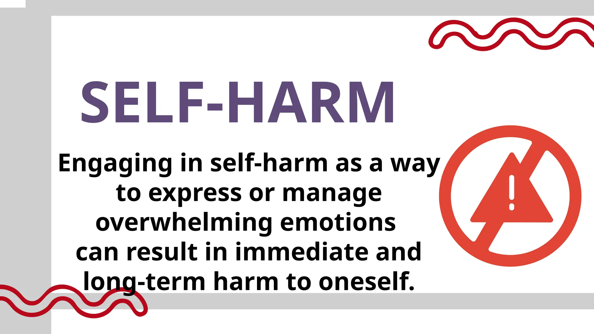 SELF-HARM
Engaging in self-harm as a way
to express or manage
overwhelming emotions
can result in immediate and
long-term harm to oneself.
 