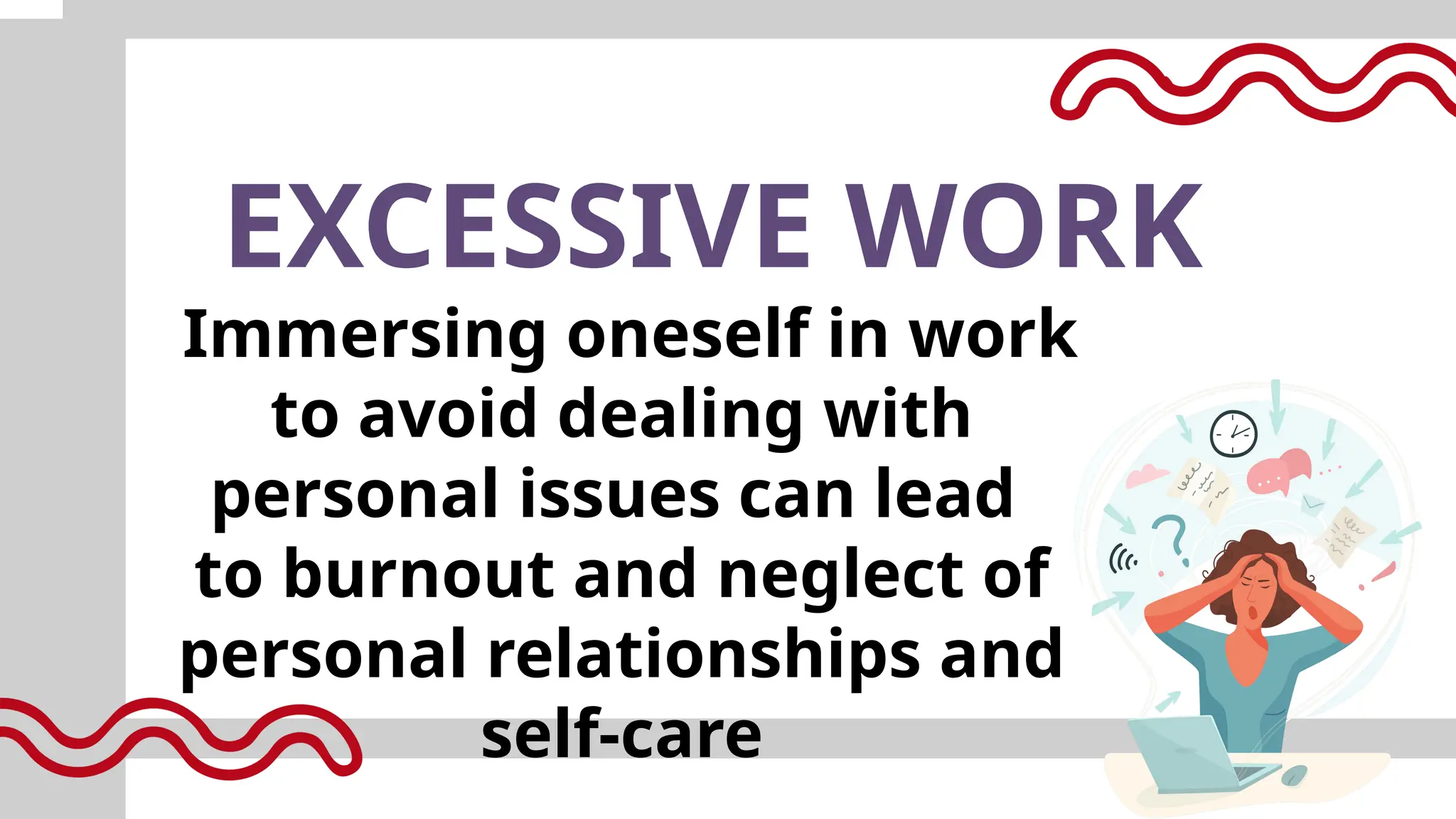 EXCESSIVE WORK
Immersing oneself in work
to avoid dealing with
personal issues can lead
to burnout and neglect of
personal relationships and
self-care
 