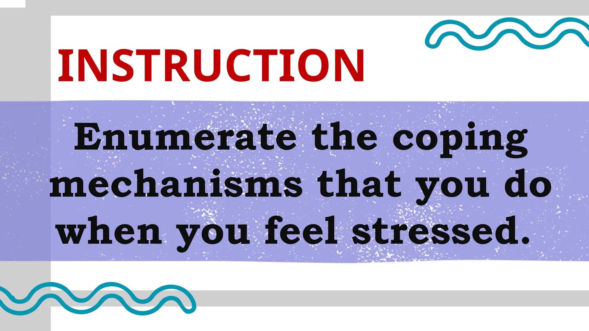 Enumerate the coping
mechanisms that you do
when you feel stressed.
INSTRUCTION
 