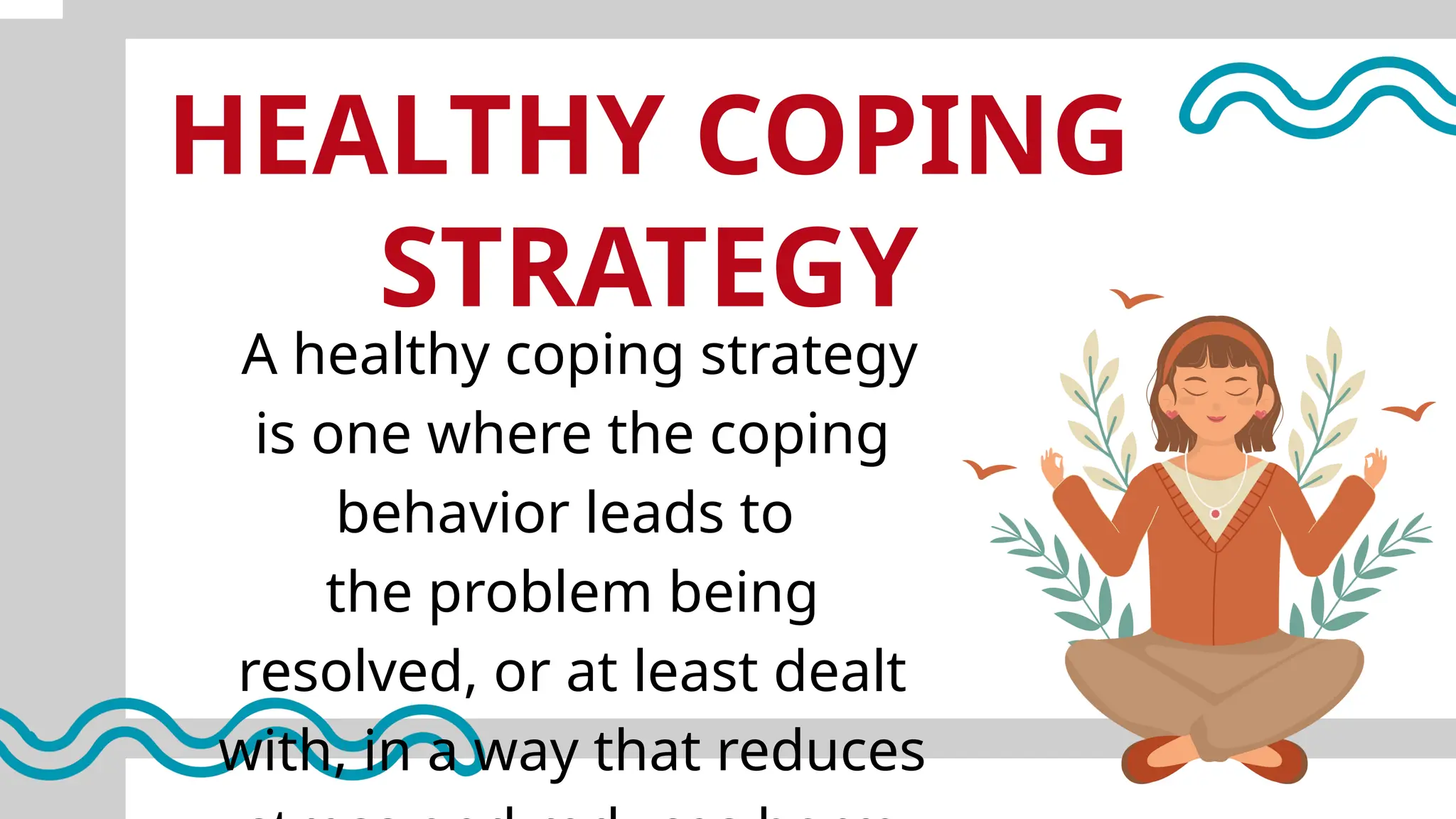 HEALTHY COPING
STRATEGY
A healthy coping strategy
is one where the coping
behavior leads to
the problem being
resolved, or at least dealt
with, in a way that reduces
 