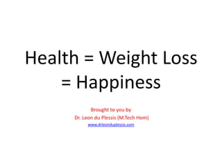 Health = Weight Loss
= Happiness
Brought to you by
Dr. Leon du Plessis (M.Tech Hom)
www.drleonduplessis.com
 