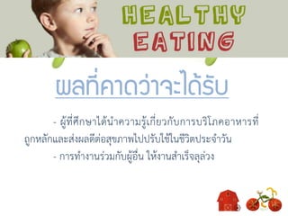 ผลที่คาดว่าจะได้รับ
- ผู้ที่ศึกษาได้นาความรู้เกี่ยวกับการบริโภคอาหารที่
ถูกหลักและส่งผลดีต่อสุขภาพไปปรับใช้ในชีวิตประจาวัน
- การทางานร่วมกับผู้อื่น ให้งานสาเร็จลุล่วง
 