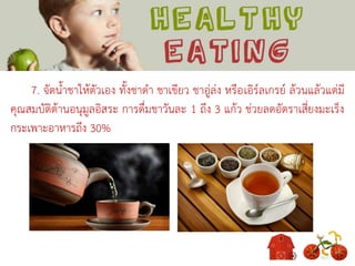 7. จัดน้าชาให้ตัวเอง ทั้งชาดา ชาเขียว ชาอู่ล่ง หรือเอิร์ลเกรย์ ล้วนแล้วแต่มี
คุณสมบัติต้านอนุมูลอิสระ การดื่มชาวันละ 1 ถึง 3 แก้ว ช่วยลดอัตราเสี่ยงมะเร็ง
กระเพาะอาหารถึง 30%
 