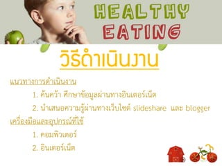 วิธีดาเนินงาน
แนวทางการดาเนินงาน
1. ค้นคว้า ศึกษาข้อมูลผ่านทางอินเตอร์เน็ต
2. นาเสนอความรู้ผ่านทางเว็บไซต์ slideshare และ blogger
เครื่องมือและอุปกรณ์ที่ใช้
1. คอมพิวเตอร์
2. อินเตอร์เน็ต
 