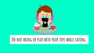 Do not bring or play with your toys while eating.