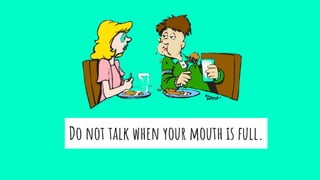 Do not talk when your mouth is full.