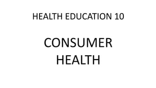 HEALTH EDUCATION 10
CONSUMER
HEALTH
 