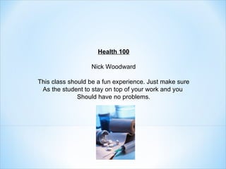 Health 100 Nick Woodward This class should be a fun experience. Just make sure As the student to stay on top of your work and you  Should have no problems. 