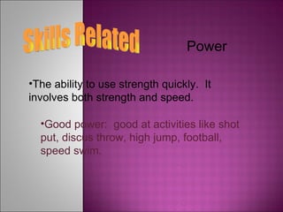 Skills Related Power The ability to use strength quickly.  It involves both strength and speed. Good power:  good at activities like shot put, discus throw, high jump, football, speed swim. 