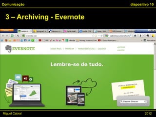 Comunicação                 diapositivo 10


 3 – Archiving - Evernote




Miguel Cabral                       2012
 