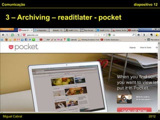 Comunicação                             diapositivo 12


 3 – Archiving – readitlater - pocket




Miguel Cabral                                   2012
 