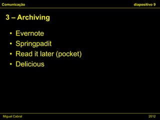 Comunicação                      diapositivo 9


 3 – Archiving

    •   Evernote
    •   Springpadit
    •   Read it later (pocket)
    •   Delicious




Miguel Cabral                            2012
 