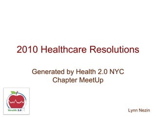 2010 Healthcare Resolutions Generated by Health 2.0 NYC Chapter MeetUp Lynn Nezin 