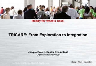 TRICARE: From Exploration to Integration Jacque Brown, Senior Consultant Organization and Strategy This document is confidential and is intended solely for the use and information of the client to whom it is addressed. 