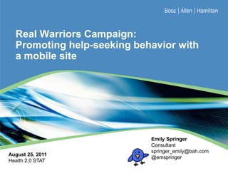 Real Warriors Campaign: Promoting help-seeking behavior with a mobile site Emily SpringerConsultant springer_emily@bah.com @emspringer August 25, 2011 Health 2.0 STAT 