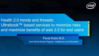 Health 2.0 trends and threads:
Ultrabook™ based services to minimize risks
and maximize benefits of web 2.0 for end users

                             Pavel Kubů M.D.
               Intel World Ahead Program, Healthcare and Education
 
