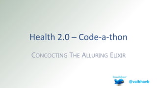 Health 2.0 – Code-a-thon
CONCOCTING THE ALLURING ELIXIR
@vaibhavb
 