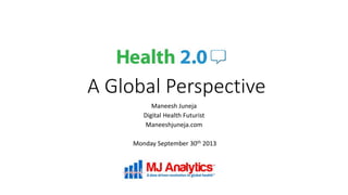 A Global Perspective
Maneesh Juneja
Digital Health Futurist
Maneeshjuneja.com
Monday September 30th 2013
 