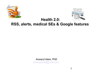 Health 2.0:
RSS, alerts, medical SEs & Google features

Anwarul Islam, PhD
anwarpulak@gmail.com
1

 