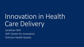Innovation in Health
Care Delivery
Jonathan Wilt
AVP, Center for Innovation
Ochsner Health System
 
